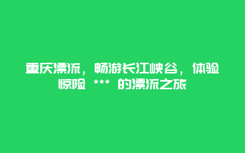 重慶漂流，暢游長江峽谷，體驗(yàn)驚險(xiǎn) *** 的漂流之旅