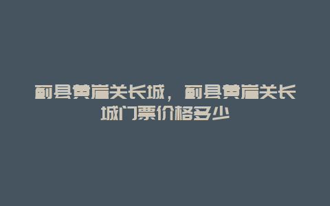 薊縣黃崖關長城，薊縣黃崖關長城門票價格多少