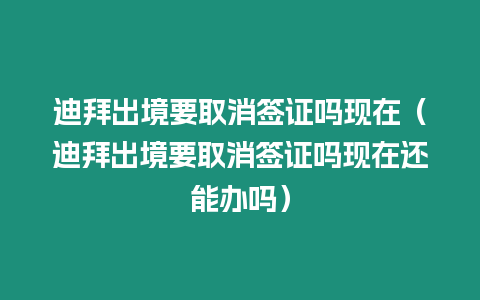 迪拜出境要取消簽證嗎現在（迪拜出境要取消簽證嗎現在還能辦嗎）
