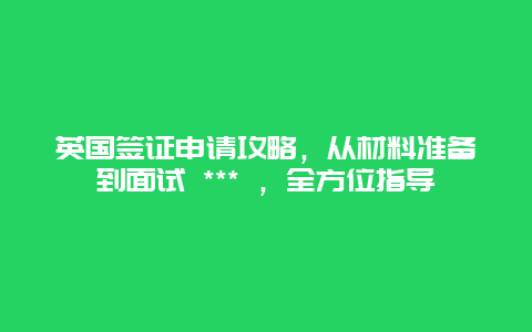 英國簽證申請攻略，從材料準(zhǔn)備到面試 *** ，全方位指導(dǎo)