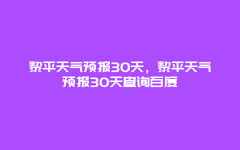 黎平天氣預(yù)報(bào)30天，黎平天氣預(yù)報(bào)30天查詢百度