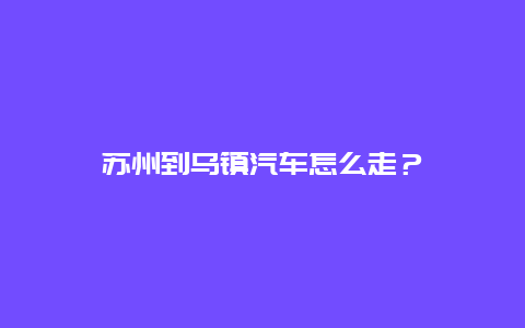 蘇州到烏鎮汽車怎么走？