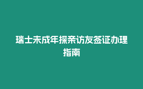 瑞士未成年探親訪友簽證辦理指南