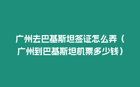廣州去巴基斯坦簽證怎么弄（廣州到巴基斯坦機票多少錢）