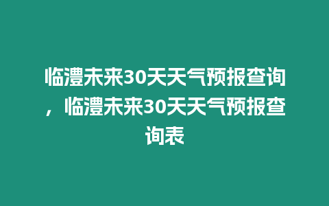 臨澧未來30天天氣預報查詢，臨澧未來30天天氣預報查詢表