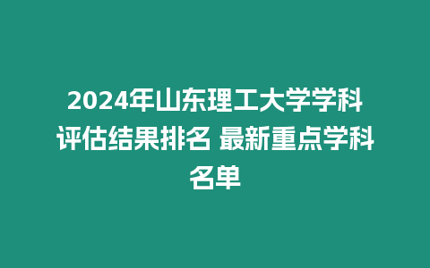 2024年山東理工大學學科評估結果排名 最新重點學科名單