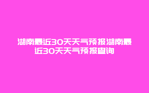 湖南最近30天天氣預報湖南最近30天天氣預報查詢
