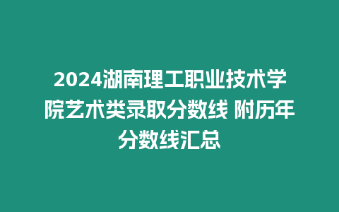 2024湖南理工職業技術學院藝術類錄取分數線 附歷年分數線匯總