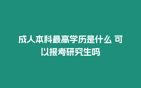 成人本科最高學(xué)歷是什么 可以報(bào)考研究生嗎