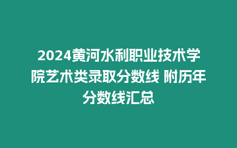 2024黃河水利職業技術學院藝術類錄取分數線 附歷年分數線匯總