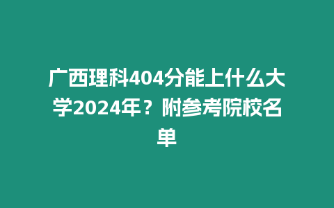廣西理科404分能上什么大學2024年？附參考院校名單