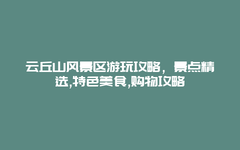 云丘山風(fēng)景區(qū)游玩攻略，景點(diǎn)精選,特色美食,購(gòu)物攻略