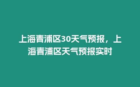 上海青浦區(qū)30天氣預(yù)報，上海青浦區(qū)天氣預(yù)報實(shí)時