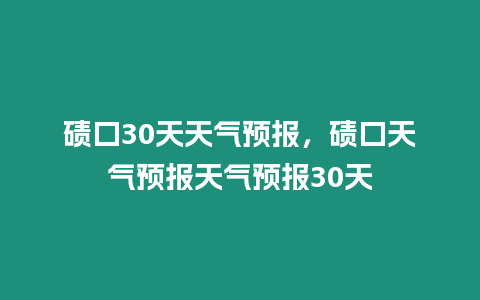 磧口30天天氣預報，磧口天氣預報天氣預報30天
