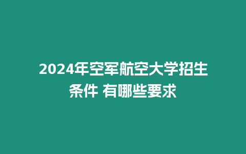 2024年空軍航空大學招生條件 有哪些要求