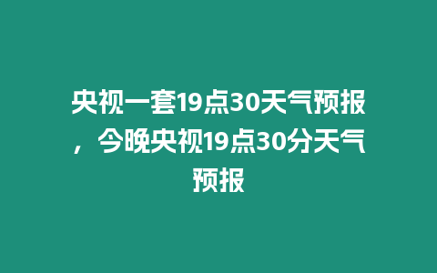 央視一套19點30天氣預報，今晚央視19點30分天氣預報