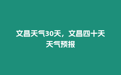 文昌天氣30天，文昌四十天天氣預報