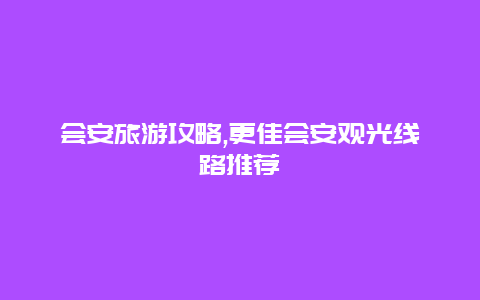 會(huì)安旅游攻略,更佳會(huì)安觀光線路推薦