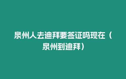 泉州人去迪拜要簽證嗎現在（泉州到迪拜）