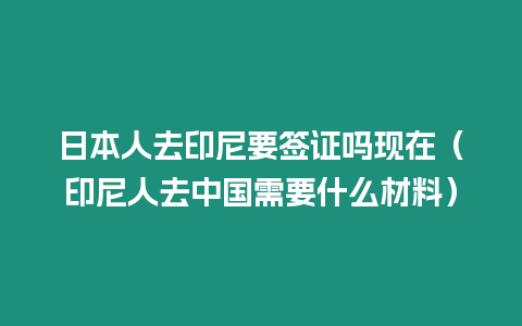 日本人去印尼要簽證嗎現在（印尼人去中國需要什么材料）