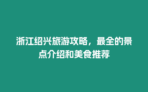浙江紹興旅游攻略，最全的景點(diǎn)介紹和美食推薦