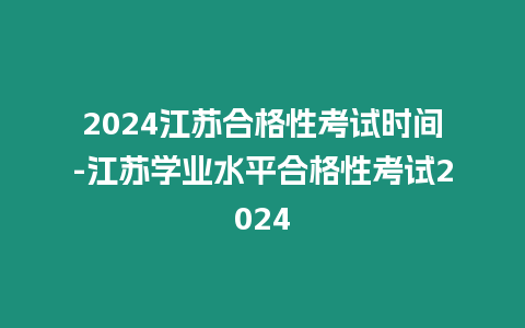 2024江蘇合格性考試時間-江蘇學業水平合格性考試2024