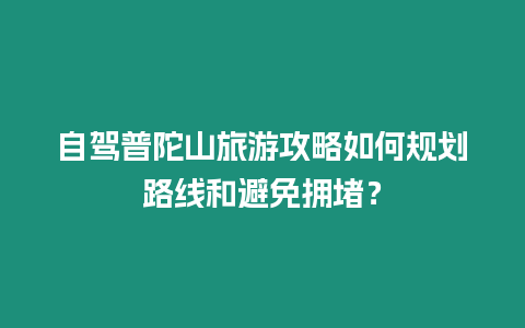 自駕普陀山旅游攻略如何規劃路線和避免擁堵？