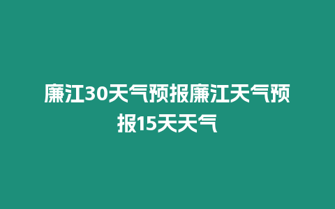廉江30天氣預(yù)報(bào)廉江天氣預(yù)報(bào)15天天氣