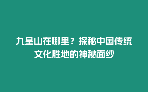 九皇山在哪里？探秘中國傳統文化勝地的神秘面紗