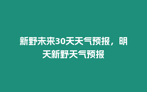 新野未來30天天氣預報，明天新野天氣預報