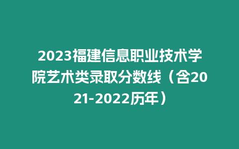 2023福建信息職業技術學院藝術類錄取分數線（含2021-2022歷年）