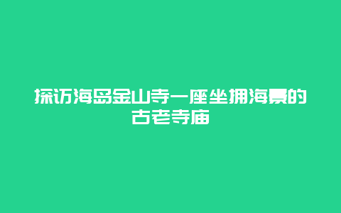 探訪海島金山寺一座坐擁海景的古老寺廟