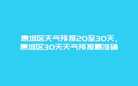 惠城區(qū)天氣預(yù)報(bào)20至30天，惠城區(qū)30天天氣預(yù)報(bào)最準(zhǔn)確