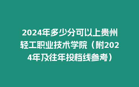 2024年多少分可以上貴州輕工職業技術學院（附2024年及往年投檔線參考）