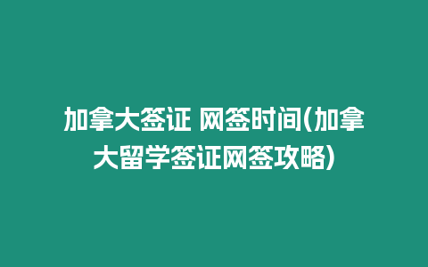 加拿大簽證 網簽時間(加拿大留學簽證網簽攻略)