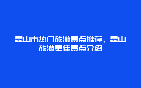 昆山市熱門旅游景點推薦，昆山旅游更佳景點介紹