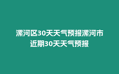 漯河區(qū)30天天氣預(yù)報(bào)漯河市近期30天天氣預(yù)報(bào)