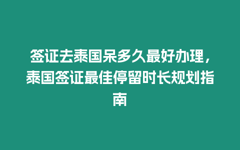 簽證去泰國呆多久最好辦理，泰國簽證最佳停留時長規劃指南