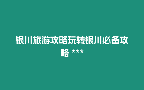 銀川旅游攻略玩轉銀川必備攻略 ***