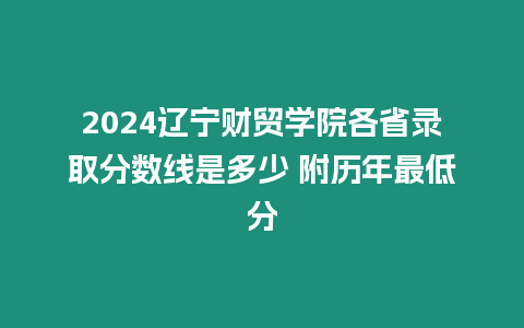 2024遼寧財(cái)貿(mào)學(xué)院各省錄取分?jǐn)?shù)線(xiàn)是多少 附歷年最低分