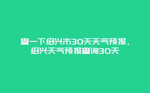 查一下紹興市30天天氣預(yù)報(bào)，紹興天氣預(yù)報(bào)查詢30天