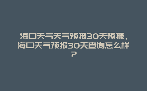 海口天氣天氣預報30天預報，?？谔鞖忸A報30天查詢怎么樣？