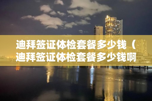 迪拜簽證體檢套餐多少錢（迪拜簽證體檢套餐多少錢?。? class=