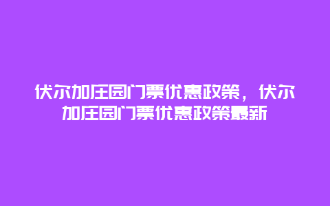 伏爾加莊園門票優(yōu)惠政策，伏爾加莊園門票優(yōu)惠政策最新
