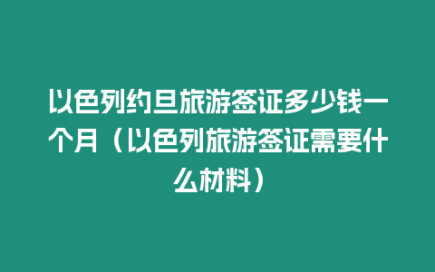 以色列約旦旅游簽證多少錢一個月（以色列旅游簽證需要什么材料）