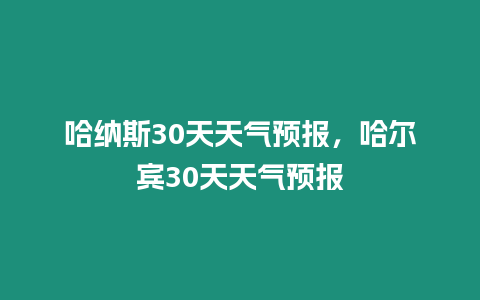 哈納斯30天天氣預(yù)報(bào)，哈爾賓30天天氣預(yù)報(bào)