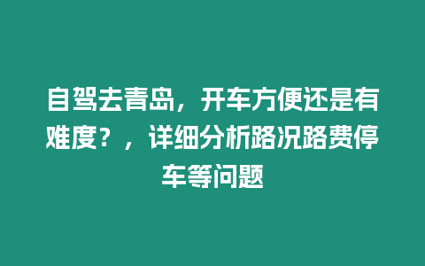 自駕去青島，開車方便還是有難度？，詳細分析路況路費停車等問題
