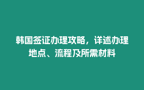 韓國簽證辦理攻略，詳述辦理地點(diǎn)、流程及所需材料
