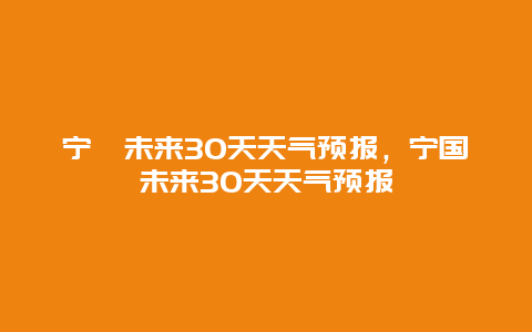 寧蒗未來30天天氣預報，寧國未來30天天氣預報
