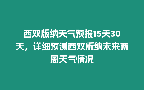 西雙版納天氣預報15天30天，詳細預測西雙版納未來兩周天氣情況